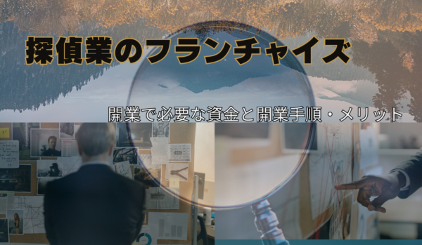 探偵業のフランチャイズ開業で必要な資金と開業手順・メリットを解説